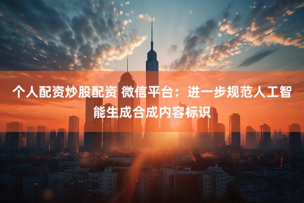 个人配资炒股配资 微信平台：进一步规范人工智能生成合成内容标识