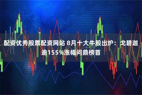 配资优秀股票配资网站 8月十大牛股出炉：戈碧迦逾155%涨幅问鼎榜首