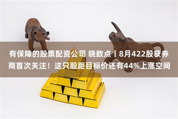 有保障的股票配资公司 晓数点丨8月422股获券商首次关注！这只股距目标价还有44%上涨空间