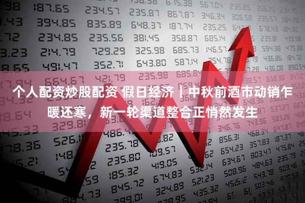 个人配资炒股配资 假日经济｜中秋前酒市动销乍暖还寒，新一轮渠道整合正悄然发生