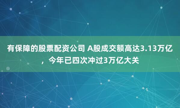 有保障的股票配资公司 A股成交额高达3.13万亿，今年已四次冲过3万亿大关