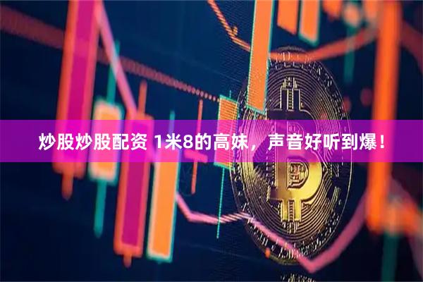 炒股炒股配资 1米8的高妹，声音好听到爆！