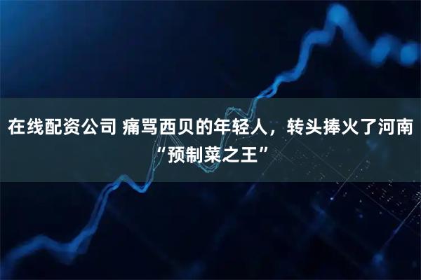 在线配资公司 痛骂西贝的年轻人，转头捧火了河南“预制菜之王”
