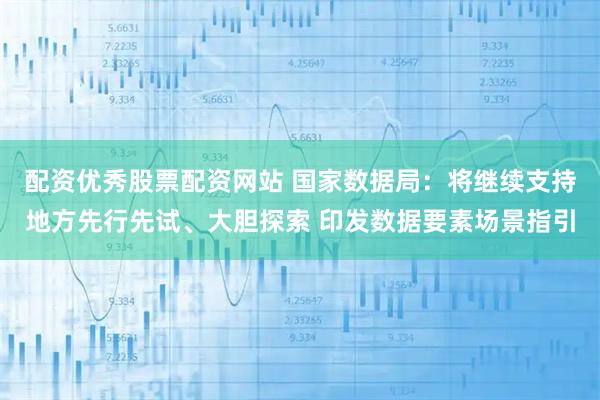 配资优秀股票配资网站 国家数据局：将继续支持地方先行先试、大胆探索 印发数据要素场景指引