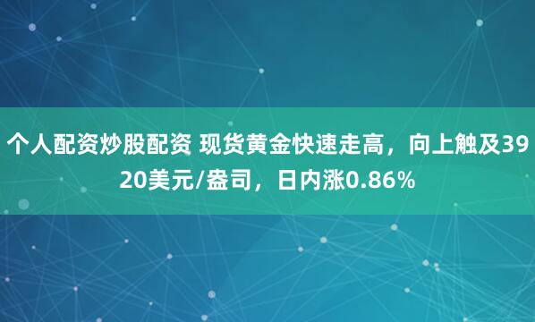个人配资炒股配资 现货黄金快速走高，向上触及3920美元/盎司，日内涨0.86%