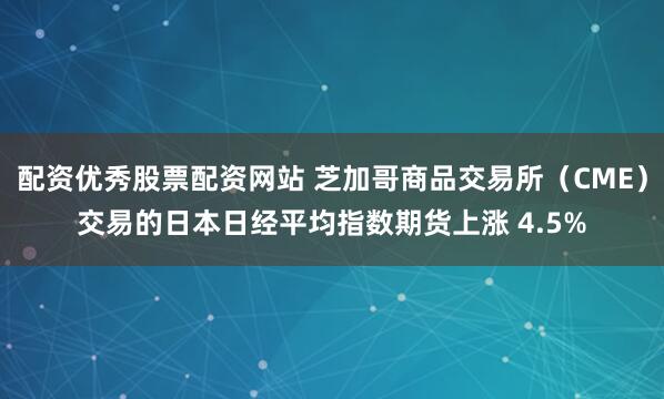 配资优秀股票配资网站 芝加哥商品交易所（CME）交易的日本日经平均指数期货上涨 4.5%