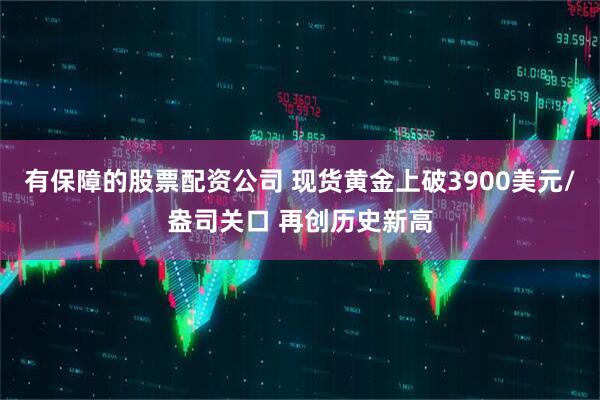 有保障的股票配资公司 现货黄金上破3900美元/盎司关口 再创历史新高