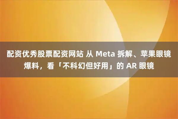 配资优秀股票配资网站 从 Meta 拆解、苹果眼镜爆料，看「不科幻但好用」的 AR 眼镜