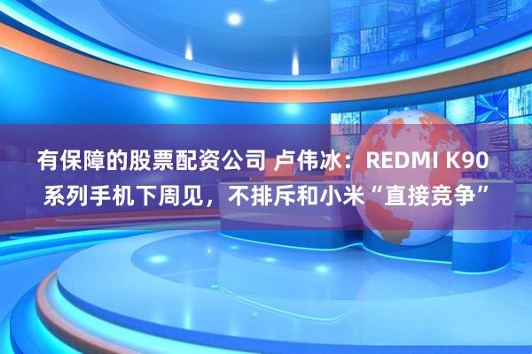 有保障的股票配资公司 卢伟冰：REDMI K90 系列手机下周见，不排斥和小米“直接竞争”