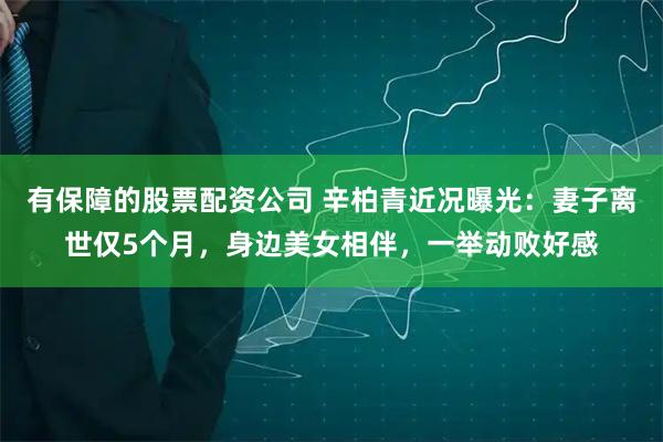有保障的股票配资公司 辛柏青近况曝光：妻子离世仅5个月，身边美女相伴，一举动败好感