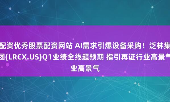 配资优秀股票配资网站 AI需求引爆设备采购！泛林集团(LRCX.US)Q1业绩全线超预期 指引再证行业高景气