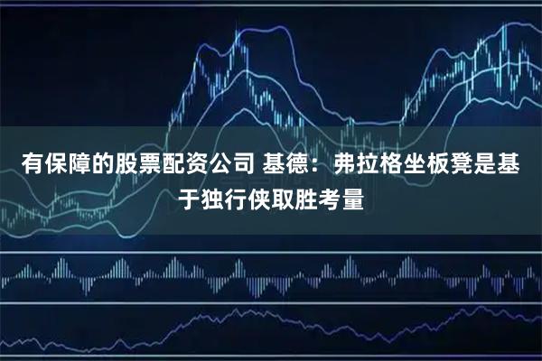 有保障的股票配资公司 基德：弗拉格坐板凳是基于独行侠取胜考量