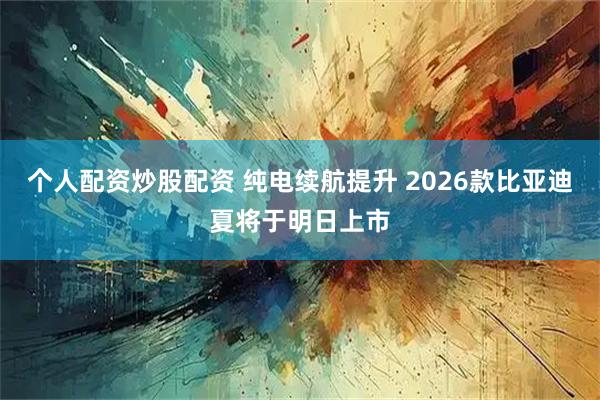 个人配资炒股配资 纯电续航提升 2026款比亚迪夏将于明日上市