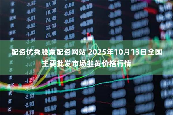 配资优秀股票配资网站 2025年10月13日全国主要批发市场韭黄价格行情