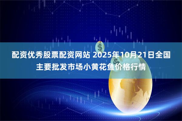 配资优秀股票配资网站 2025年10月21日全国主要批发市场小黄花鱼价格行情
