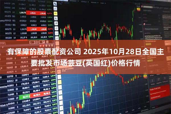 有保障的股票配资公司 2025年10月28日全国主要批发市场芸豆(英国红)价格行情