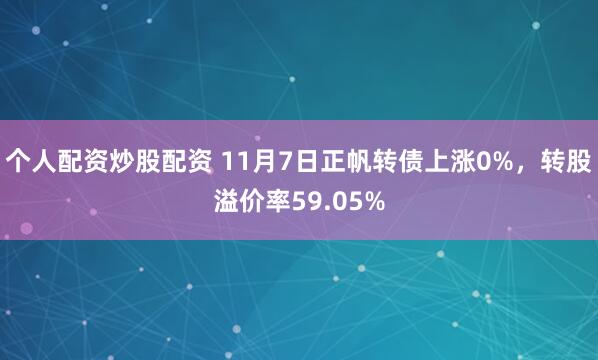 个人配资炒股配资 11月7日正帆转债上涨0%,转股溢价率59.05%