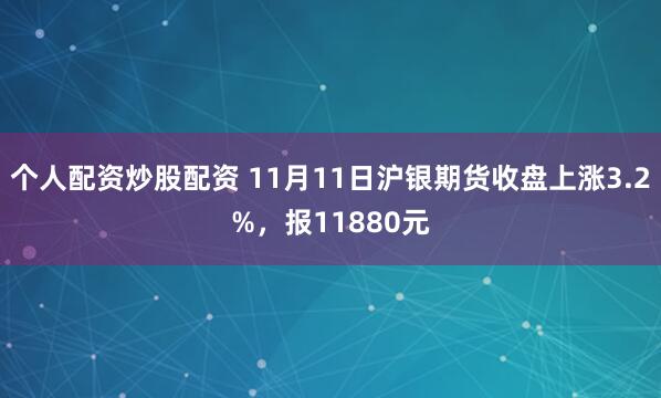个人配资炒股配资 11月11日沪银期货收盘上涨3.2%，报11880元