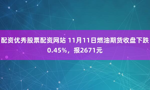 配资优秀股票配资网站 11月11日燃油期货收盘下跌0.45%，报2671元