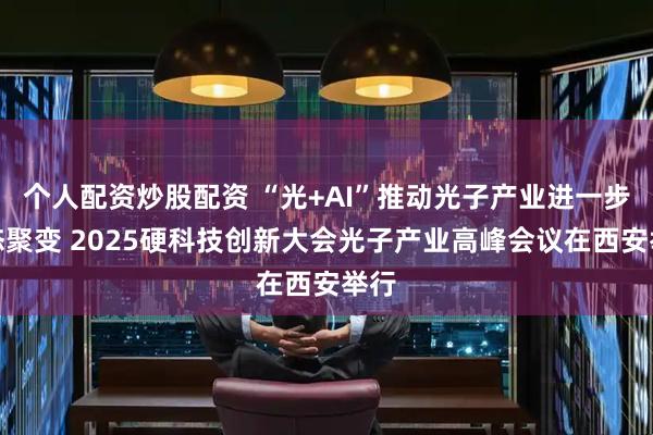个人配资炒股配资 “光+AI”推动光子产业进一步生态聚变 2025硬科技创新大会光子产业高峰会议在西安举行