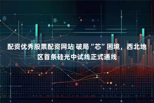 配资优秀股票配资网站 破局“芯”困境，西北地区首条硅光中试线正式通线