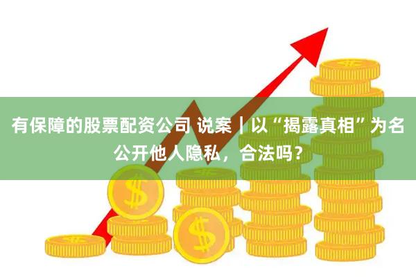 有保障的股票配资公司 说案|以“揭露真相”为名公开他人隐私,合法吗?
