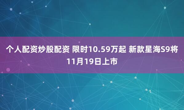 个人配资炒股配资 限时10.59万起 新款星海S9将11月19日上市