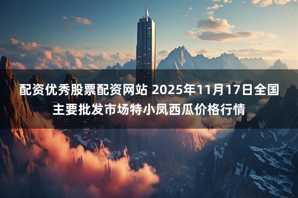 配资优秀股票配资网站 2025年11月17日全国主要批发市场特小凤西瓜价格行情