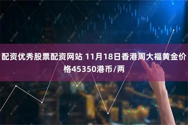 配资优秀股票配资网站 11月18日香港周大福黄金价格45350港币/两