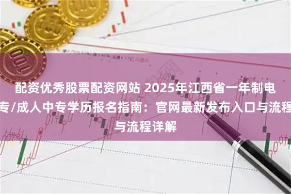 配资优秀股票配资网站 2025年江西省一年制电大中专/成人中专学历报名指南：官网最新发布入口与流程详解