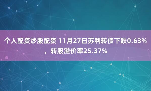个人配资炒股配资 11月27日苏利转债下跌0.63%，转股溢价率25.37%