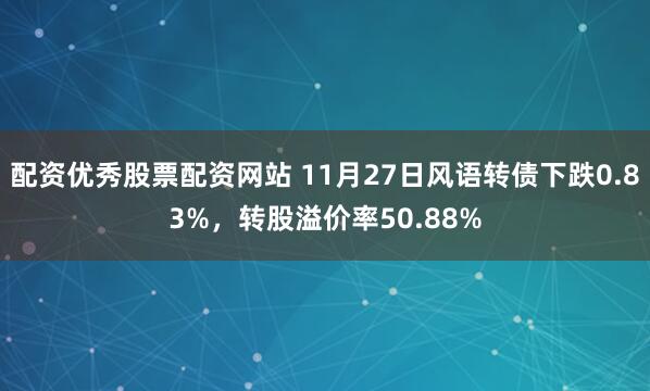 配资优秀股票配资网站 11月27日风语转债下跌0.83%,转股溢价率50.88%