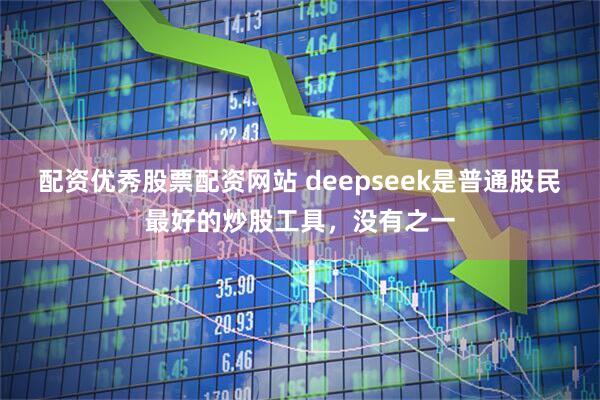 配资优秀股票配资网站 deepseek是普通股民最好的炒股工具,没有之一