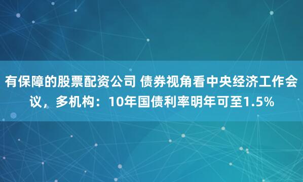 有保障的股票配资公司 债券视角看中央经济工作会议，多机构：10年国债利率明年可至1.5%