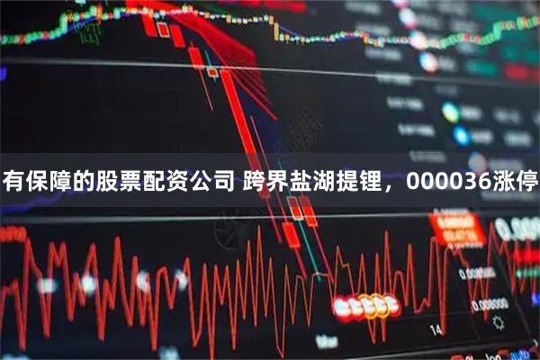 有保障的股票配资公司 跨界盐湖提锂，000036涨停