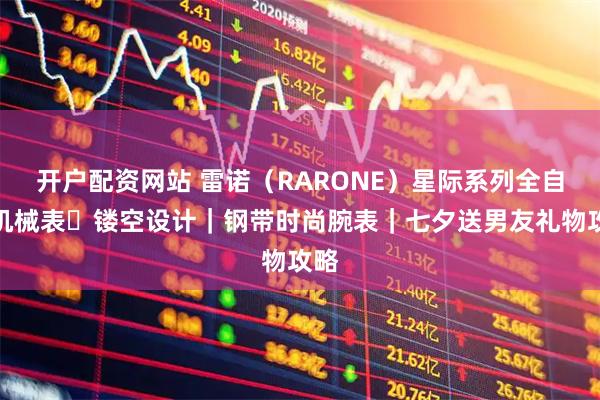 开户配资网站 雷诺（RARONE）星际系列全自动机械表・镂空设计｜钢带时尚腕表｜七夕送男友礼物攻略