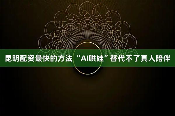 昆明配资最快的方法 “AI哄娃”替代不了真人陪伴