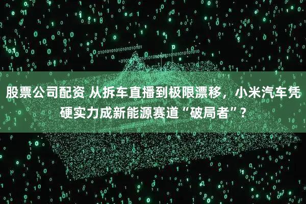 股票公司配资 从拆车直播到极限漂移，小米汽车凭硬实力成新能源赛道“破局者”?