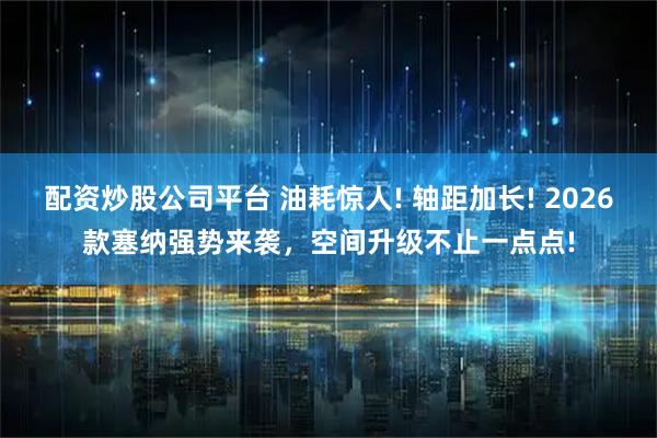 配资炒股公司平台 油耗惊人! 轴距加长! 2026款塞纳强势来袭，空间升级不止一点点!