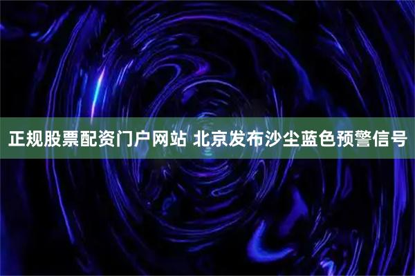 正规股票配资门户网站 北京发布沙尘蓝色预警信号