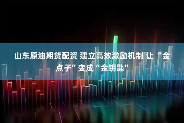 山东原油期货配资 建立高效激励机制 让 “金点子”变成“金钥匙”